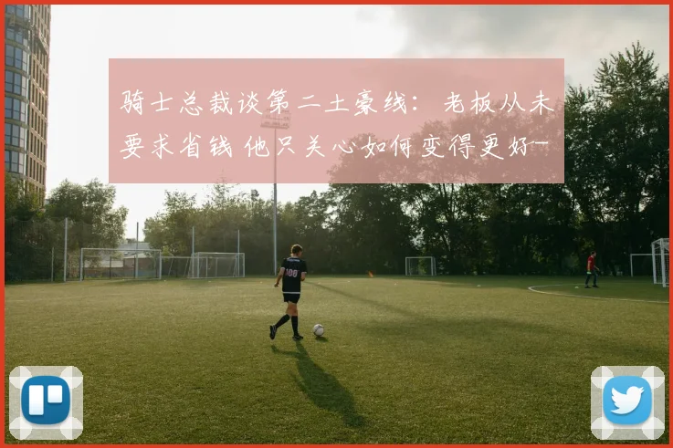 骑士总裁谈第二土豪线：老板从未要求省钱 他只关心如何变得更好