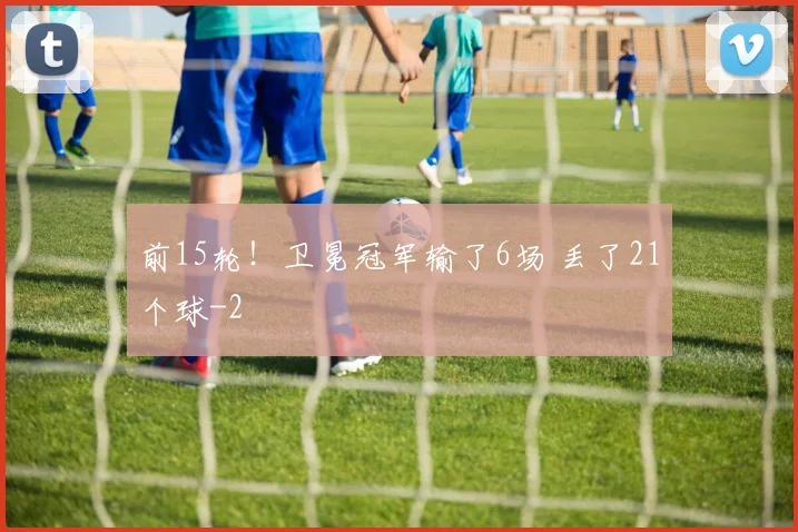 前15轮！卫冕冠军输了6场 丢了21个球