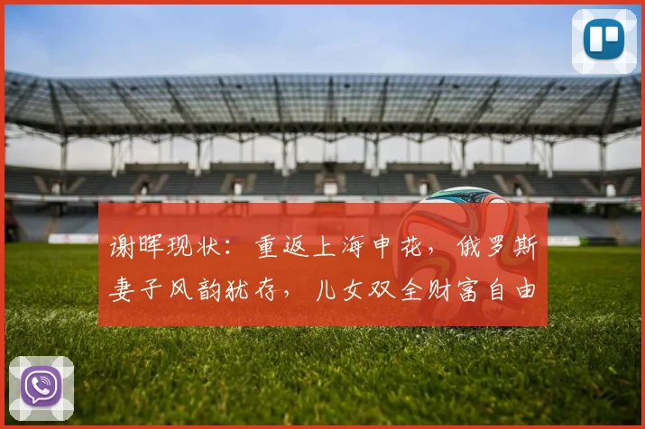 谢晖现状：重返上海申花，俄罗斯妻子风韵犹存，儿女双全财富自由