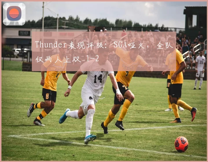 Thunder表现评级：SGA哑火，全队仅两人上双_1