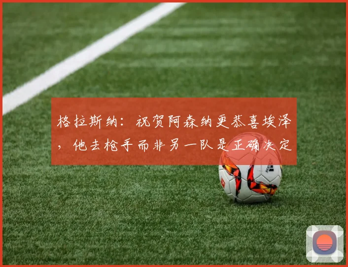 格拉斯纳：祝贺阿森纳更恭喜埃泽，他去枪手而非另一队是正确决定