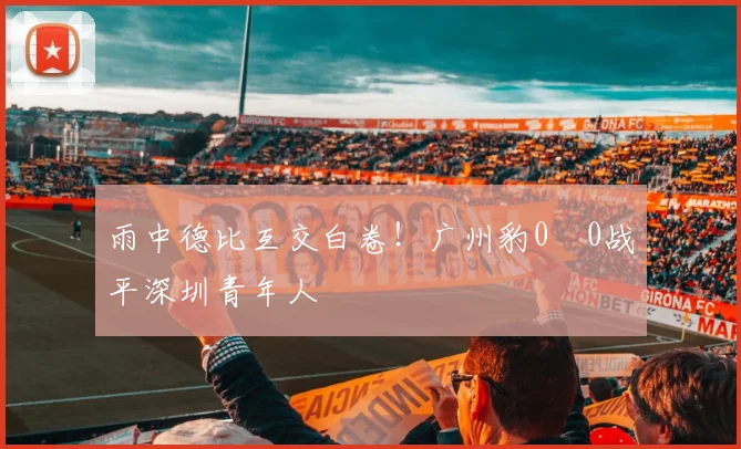 雨中德比互交白卷！广州豹0‑0战平深圳青年人
