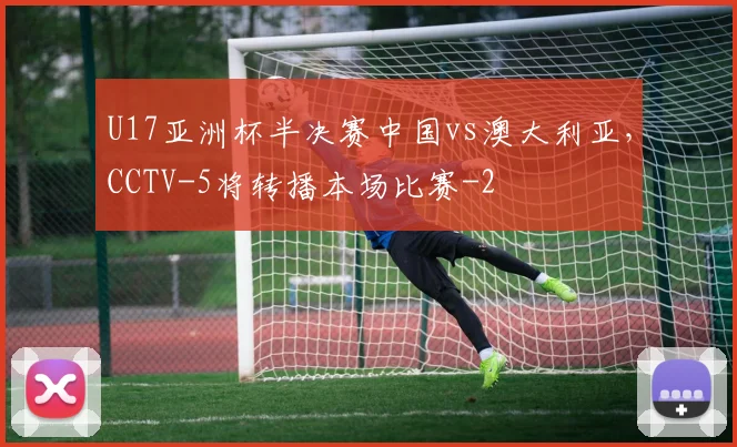 U17亚洲杯半决赛中国vs澳大利亚，CCTV-5将转播本场比赛