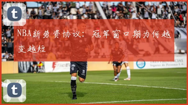 NBA新劳资协议：冠军窗口期为何越变越短