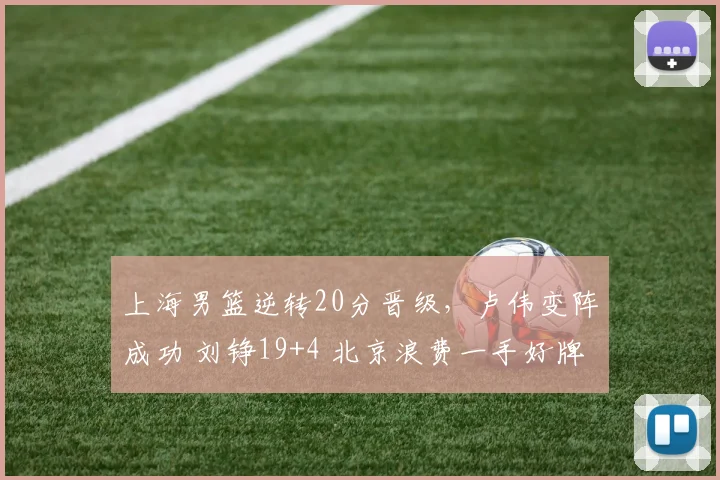 上海男篮逆转20分晋级，卢伟变阵成功 刘铮19+4 北京浪费一手好牌