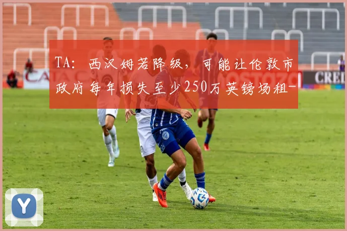 TA：西汉姆若降级，可能让伦敦市政府每年损失至少250万英镑场租