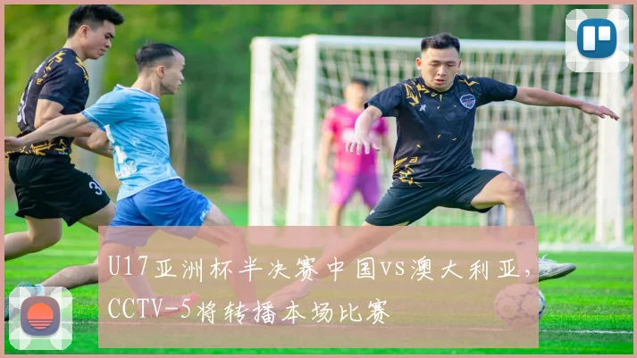 U17亚洲杯半决赛中国vs澳大利亚，CCTV-5将转播本场比赛