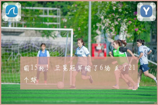 前15轮！卫冕冠军输了6场 丢了21个球
