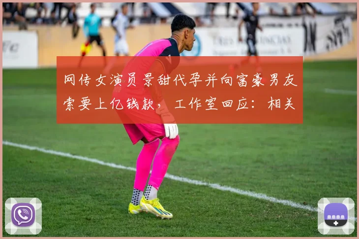 网传女演员景甜代孕并向富豪男友索要上亿钱款，工作室回应：相关传言为“恶意造谣”，已委托律师完成取证