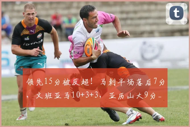 领先15分被反超！马刺半场落后7分，文班亚马10+3+3，亚历山大9分_1