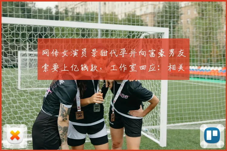 网传女演员景甜代孕并向富豪男友索要上亿钱款，工作室回应：相关传言为“恶意造谣”，已委托律师完成取证