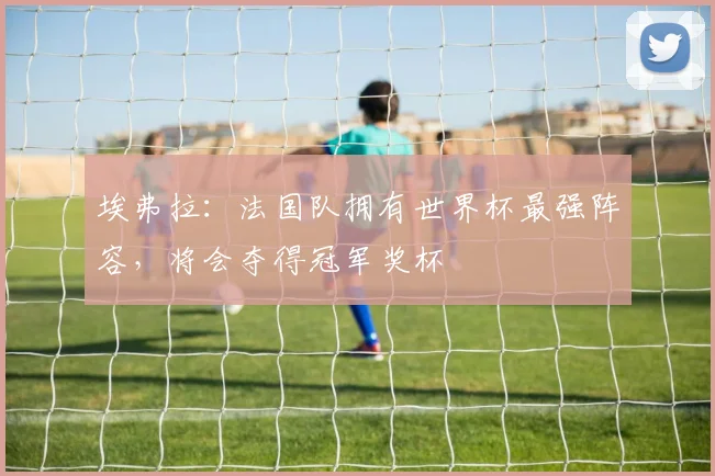 埃弗拉：法国队拥有世界杯最强阵容，将会夺得冠军奖杯