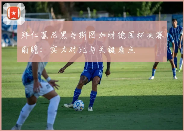 拜仁慕尼黑与斯图加特德国杯决赛前瞻：实力对比与关键看点