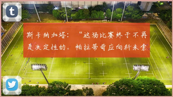 斯卡纳加塔：“这场比赛终于不再是决定性的。帕拉蒂奇应向科米索明确说明”