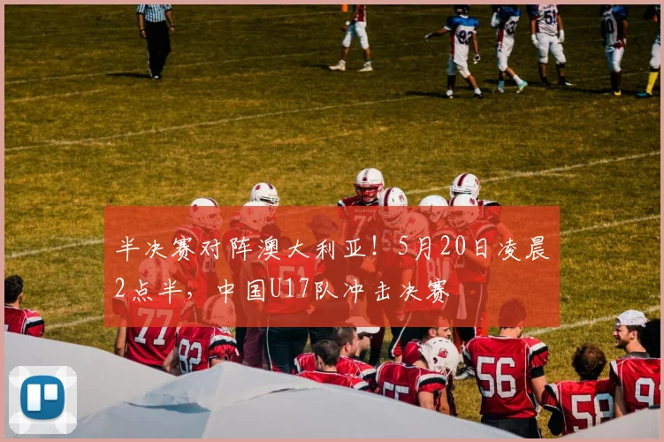 半决赛对阵澳大利亚！5月20日凌晨2点半，中国U17队冲击决赛