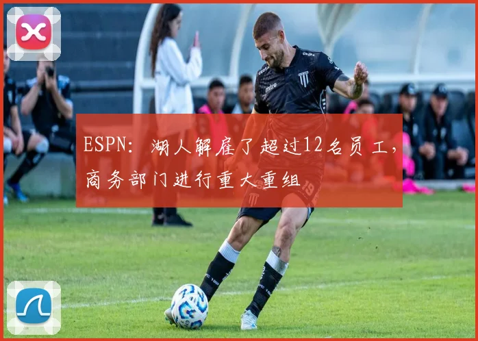 ESPN：湖人解雇了超过12名员工，商务部门进行重大重组