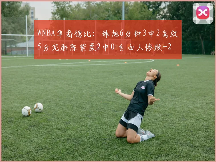 WNBA华裔德比：韩旭6分钟3中2高效5分完胜陈紫柔2中0 自由人惨败