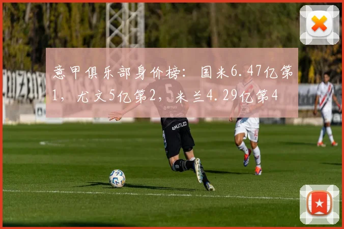 意甲俱乐部身价榜：国米6.47亿第1，尤文5亿第2，米兰4.29亿第4