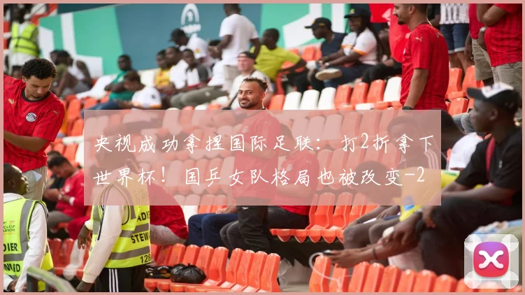 央视成功拿捏国际足联：打2折拿下世界杯！国乒女队格局也被改变