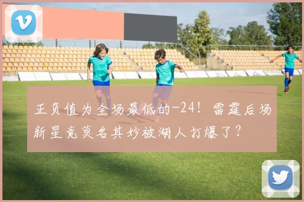 正负值为全场最低的-24！雷霆后场新星竟莫名其妙被湖人打爆了？