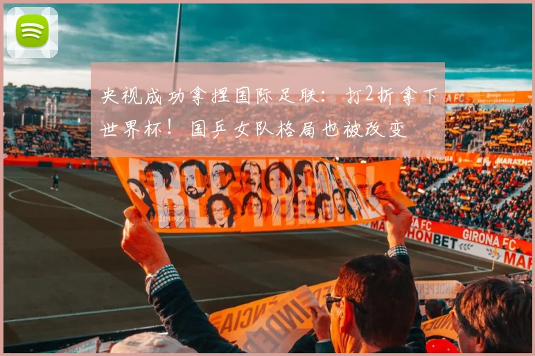 央视成功拿捏国际足联：打2折拿下世界杯！国乒女队格局也被改变