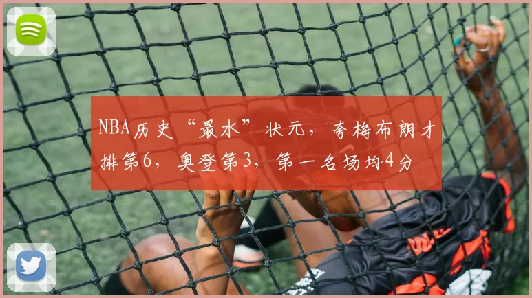 NBA历史“最水”状元，夸梅布朗才排第6，奥登第3，第一名场均4分