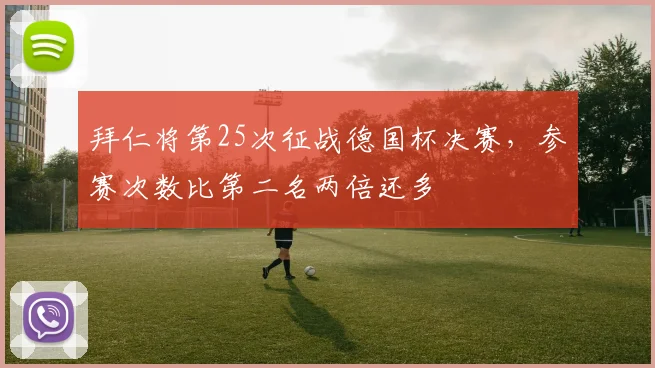 拜仁将第25次征战德国杯决赛，参赛次数比第二名两倍还多
