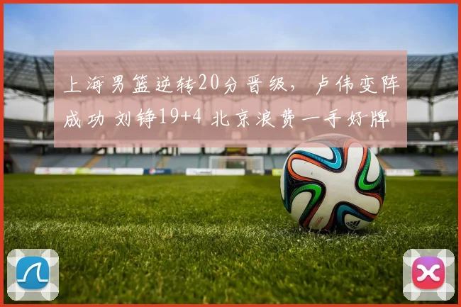 上海男篮逆转20分晋级，卢伟变阵成功 刘铮19+4 北京浪费一手好牌