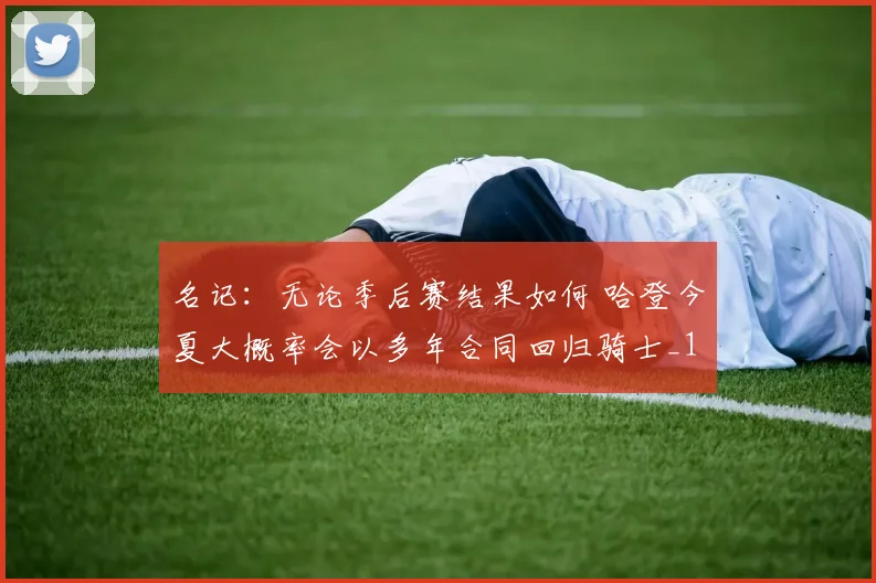 名记：无论季后赛结果如何 哈登今夏大概率会以多年合同回归骑士_1
