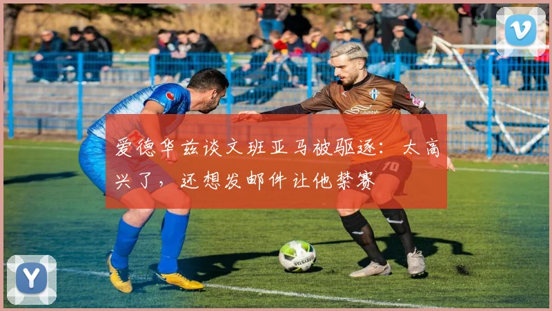 爱德华兹谈文班亚马被驱逐:太高兴了,还想发邮件让他禁赛