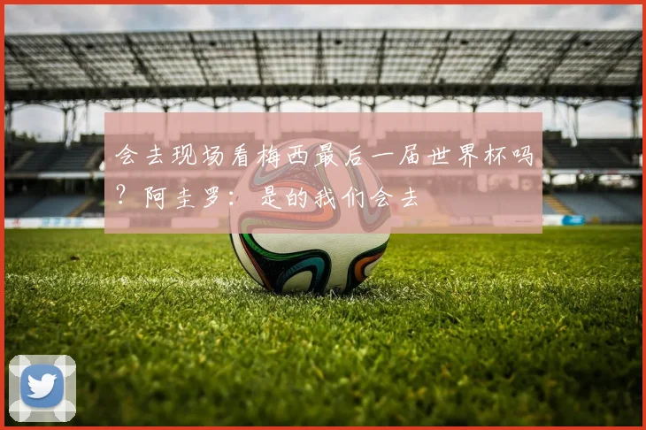 会去现场看梅西最后一届世界杯吗？阿圭罗：是的我们会去