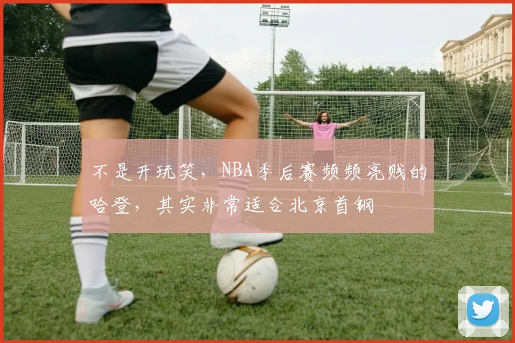 不是开玩笑，NBA季后赛频频亮贱的哈登，其实非常适合北京首钢