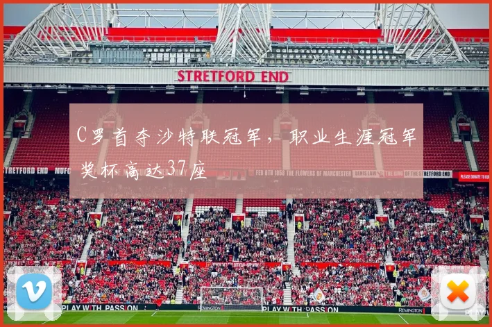 C罗首夺沙特联冠军，职业生涯冠军奖杯高达37座