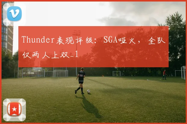 Thunder表现评级：SGA哑火，全队仅两人上双_1