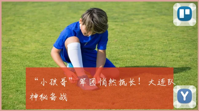 “小孩哥”军团悄然抵长！大连队神秘备战