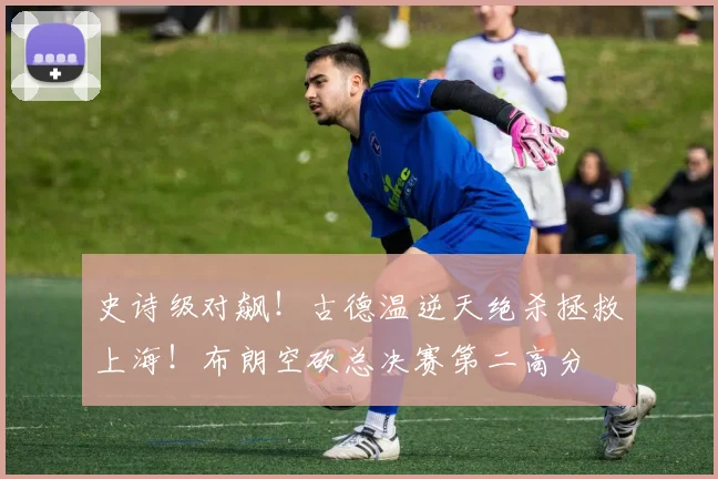 史诗级对飙！古德温逆天绝杀拯救上海！布朗空砍总决赛第二高分