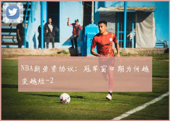 NBA新劳资协议：冠军窗口期为何越变越短
