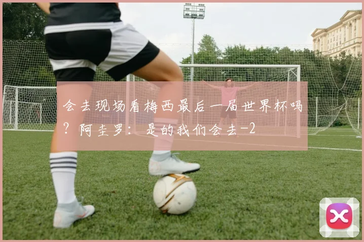 会去现场看梅西最后一届世界杯吗？阿圭罗：是的我们会去