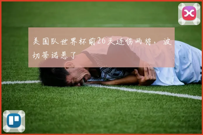 美国队世界杯前26天连伤两将，波切蒂诺悬了