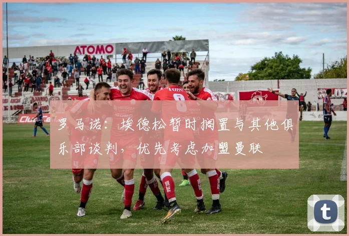 罗马诺：埃德松暂时搁置与其他俱乐部谈判，优先考虑加盟曼联