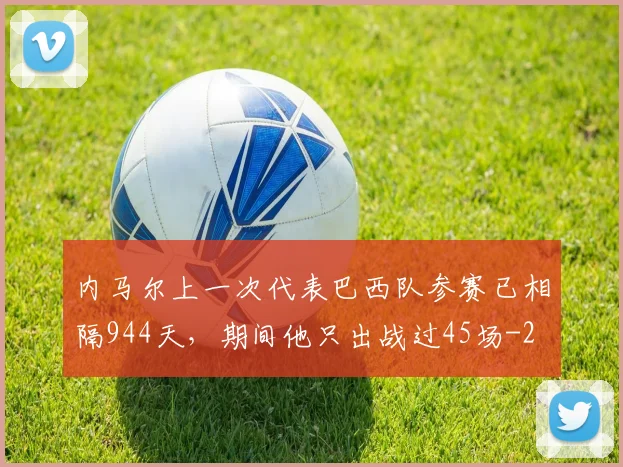 内马尔上一次代表巴西队参赛已相隔944天，期间他只出战过45场