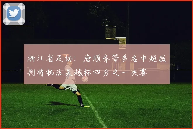 浙江省足协：唐顺齐等多名中超裁判将执法吴越杯四分之一决赛