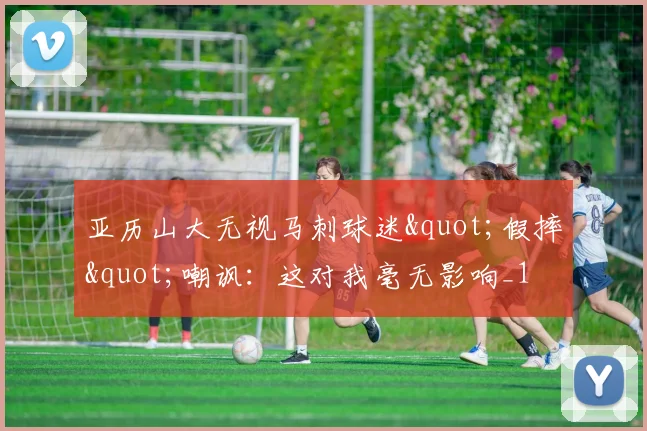 亚历山大无视马刺球迷"假摔"嘲讽：这对我毫无影响_1