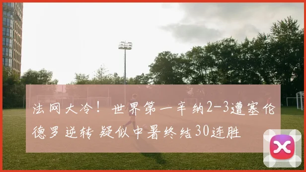法网大冷！世界第一辛纳2-3遭塞伦德罗逆转 疑似中暑终结30连胜