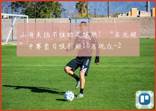 山海关挡不住的足球热！“东北超”开赛首日吸引超10万观众