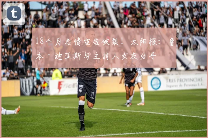 18个月恋情宣告破裂！太阳报：鲁本·迪亚斯与主持人女友分手