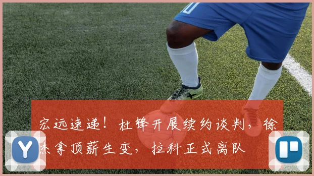 宏远速递!杜锋开展续约谈判,徐杰拿顶薪生变,拉科正式离队