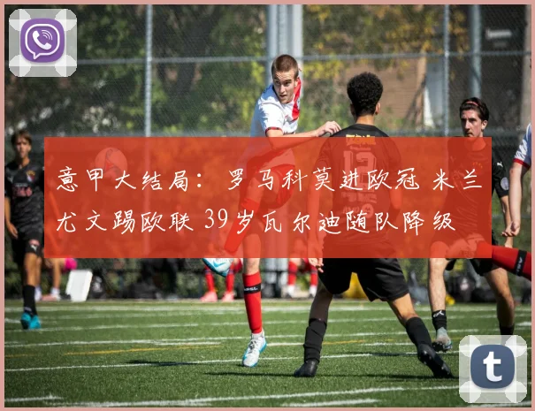 意甲大结局：罗马科莫进欧冠 米兰尤文踢欧联 39岁瓦尔迪随队降级
