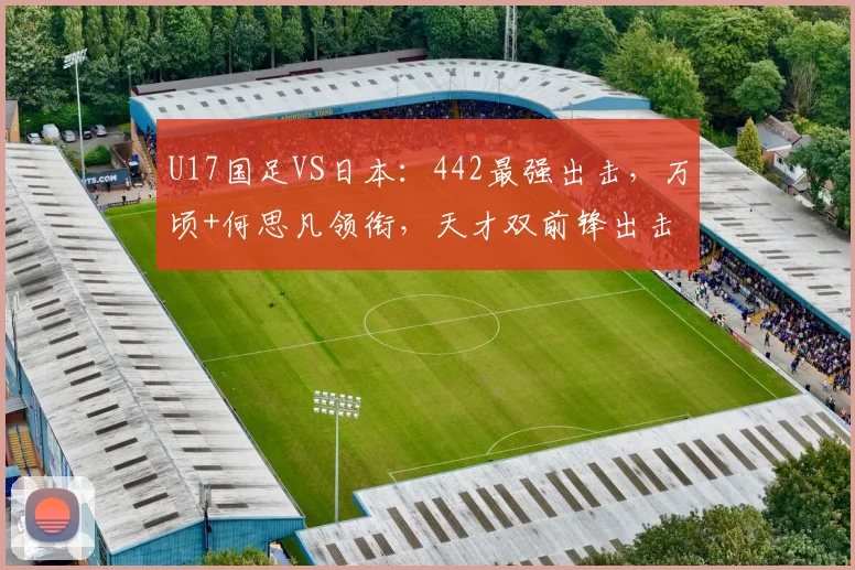 U17国足VS日本：442最强出击，万顷+何思凡领衔，天才双前锋出击