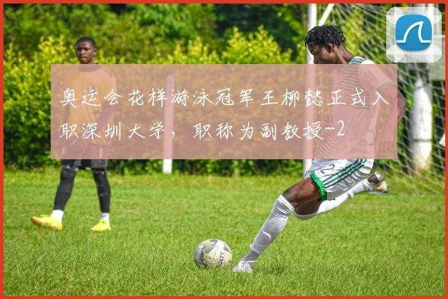 奥运会花样游泳冠军王柳懿正式入职深圳大学，职称为副教授